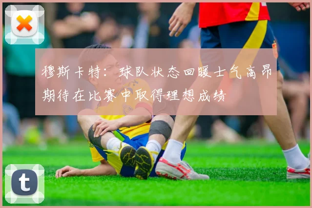 穆斯卡特：球队状态回暖士气高昂期待在比赛中取得理想成绩