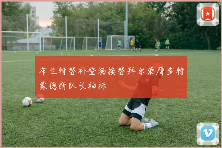 布兰特替补登场接替拜尔荣膺多特蒙德新队长袖标