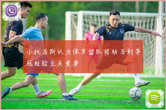 小托马斯认为保罗留队将助马刺争冠经验至关重要