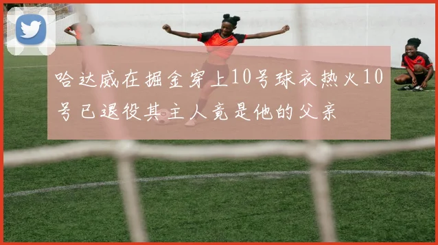 哈达威在掘金穿上10号球衣热火10号已退役其主人竟是他的父亲