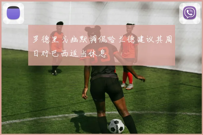 罗德里戈幽默调侃哈兰德建议其周日对巴西适当休息
