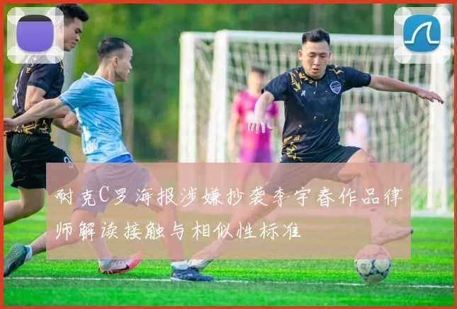 耐克C罗海报涉嫌抄袭李宇春作品律师解读接触与相似性标准