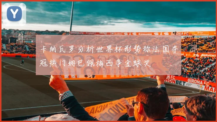 卡纳瓦罗分析世界杯形势称法国夺冠热门姆巴佩梅西争金球奖