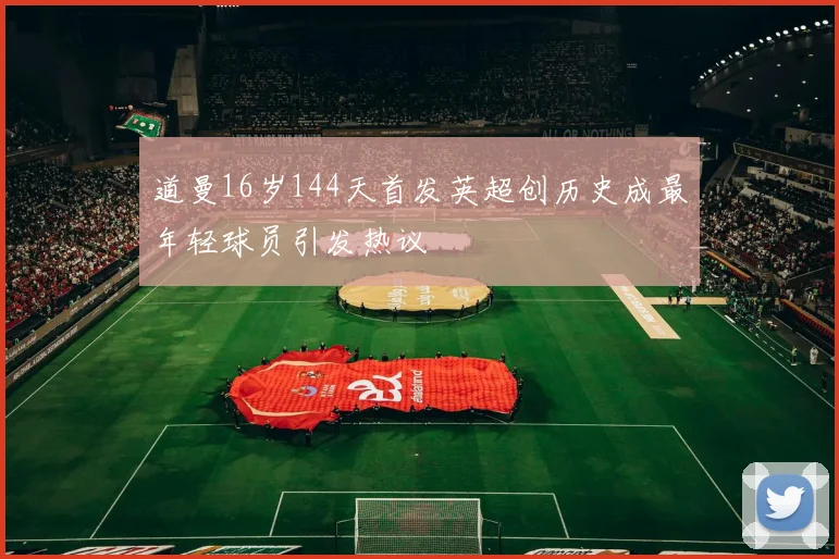 道曼16岁144天首发英超创历史成最年轻球员引发热议