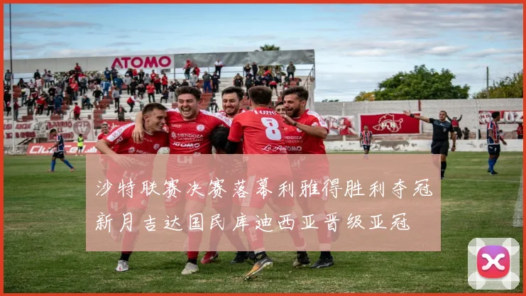 沙特联赛决赛落幕利雅得胜利夺冠新月吉达国民库迪西亚晋级亚冠