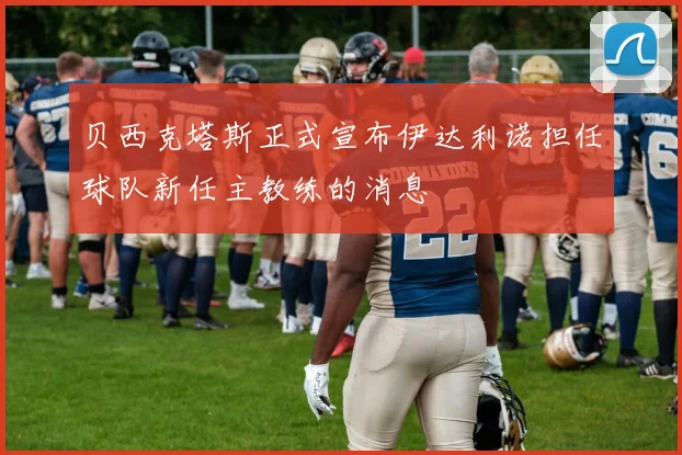 贝西克塔斯正式宣布伊达利诺担任球队新任主教练的消息