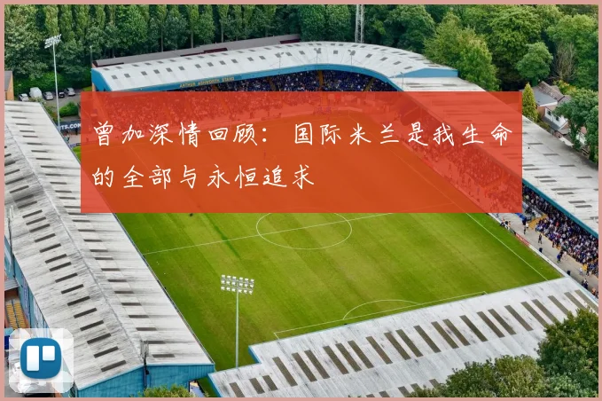 曾加深情回顾：国际米兰是我生命的全部与永恒追求