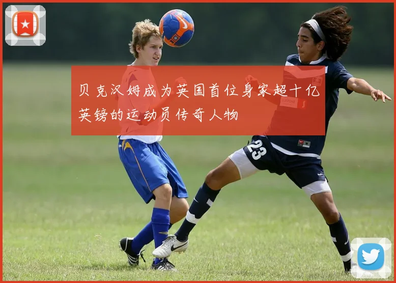 贝克汉姆成为英国首位身家超十亿英镑的运动员传奇人物